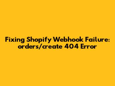 Fixing Shopify Webhook Failure: orders/create 404 Error