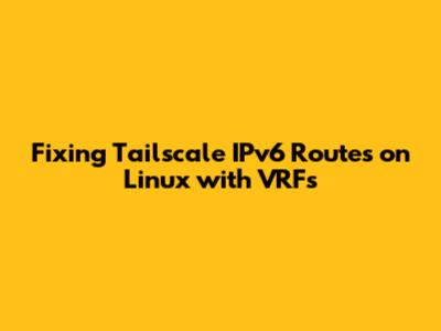 Fixing Tailscale IPv6 Routes on Linux with VRFs