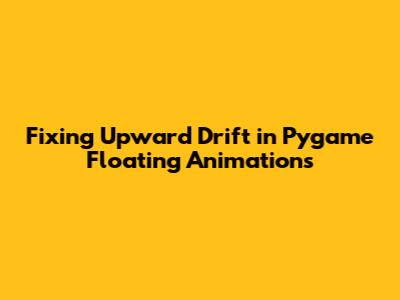 Fixing Upward Drift in Pygame Floating Animations