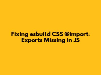 Fixing esbuild CSS @import: Exports Missing in JS