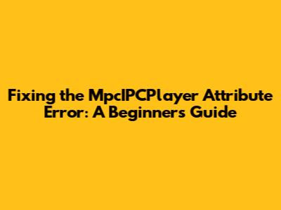 Fixing the 'MpcIPCPlayer' Attribute Error: A Beginner's Guide
