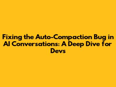 Fixing the Auto-Compaction Bug in AI Conversations: A Deep Dive for Devs