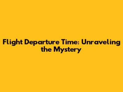 Flight Departure Time: Unraveling the Mystery