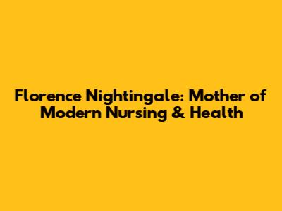 Florence Nightingale: Mother of Modern Nursing & Health
