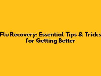 Flu Recovery: Essential Tips & Tricks for Getting Better