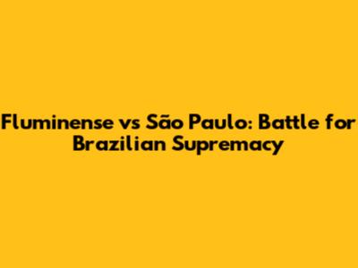 Fluminense vs São Paulo: Battle for Brazilian Supremacy