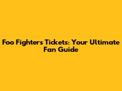 Foo Fighters Tickets: Your Ultimate Fan Guide