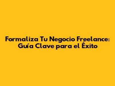Formaliza Tu Negocio Freelance: Guía Clave para el Éxito