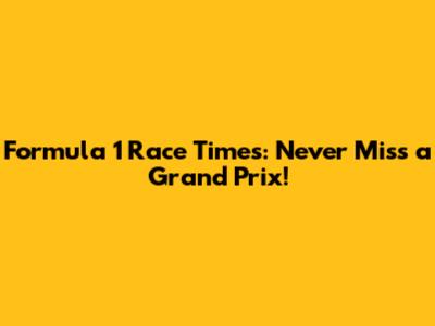 Formula 1 Race Times: Never Miss a Grand Prix!