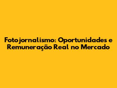 Fotojornalismo: Oportunidades e Remuneração Real no Mercado