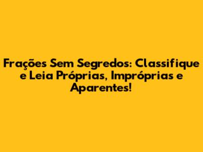 Frações Sem Segredos: Classifique e Leia Próprias, Impróprias e Aparentes!
