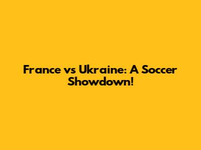France vs Ukraine: A Soccer Showdown!
