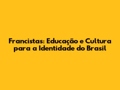 Francistas: Educação e Cultura para a Identidade do Brasil
