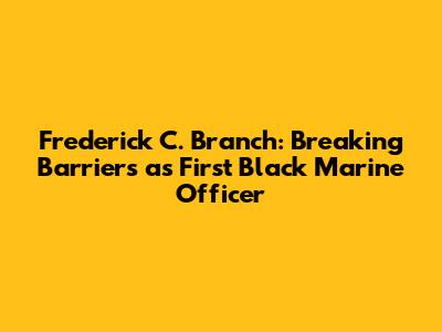 Frederick C. Branch: Breaking Barriers as First Black Marine Officer