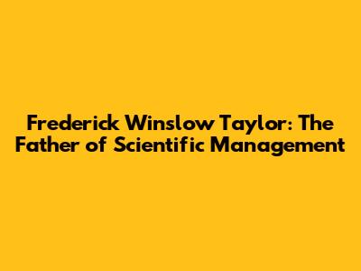 Frederick Winslow Taylor: The Father of Scientific Management