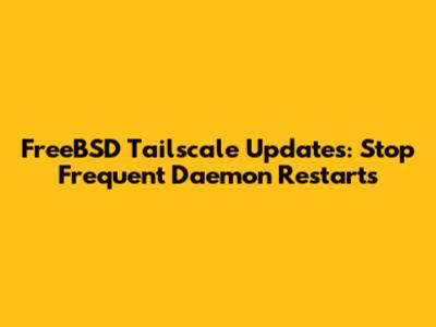 FreeBSD Tailscale Updates: Stop Frequent Daemon Restarts