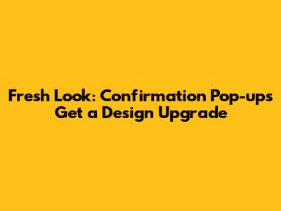 Fresh Look: Confirmation Pop-ups Get a Design Upgrade