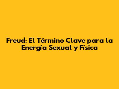 Freud: El Término Clave para la Energía Sexual y Física