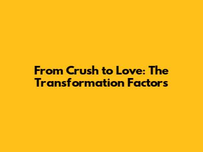 From Crush to Love: The Transformation Factors