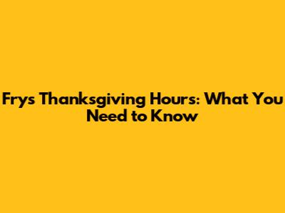 Fry's Thanksgiving Hours: What You Need to Know