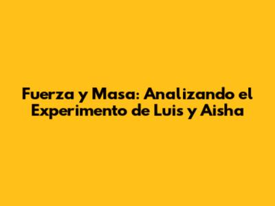 Fuerza y Masa: Analizando el Experimento de Luis y Aisha