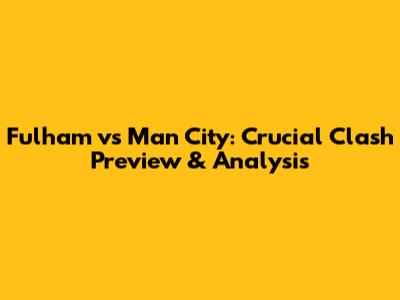 Fulham vs Man City: Crucial Clash Preview & Analysis