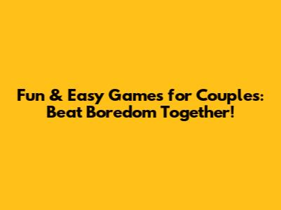 Fun & Easy Games for Couples: Beat Boredom Together!