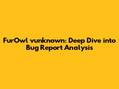 FurOwl vunknown: Deep Dive into Bug Report Analysis