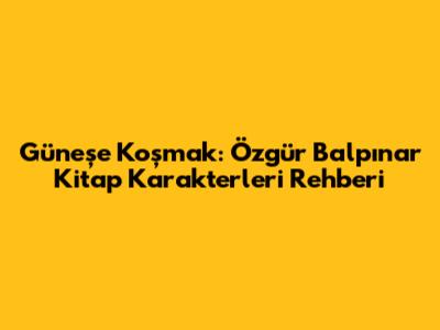 Güneşe Koşmak: Özgür Balpınar Kitap Karakterleri Rehberi