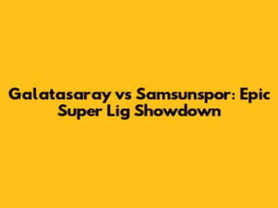 Galatasaray vs Samsunspor: Epic Super Lig Showdown