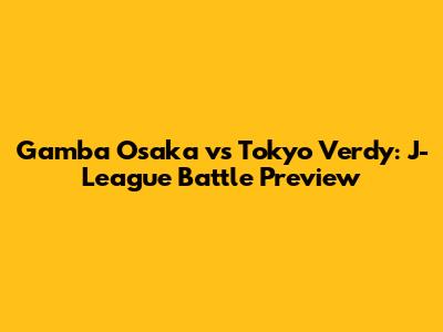Gamba Osaka vs Tokyo Verdy: J-League Battle Preview