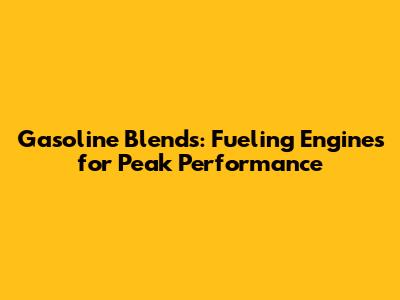 Gasoline Blends: Fueling Engines for Peak Performance