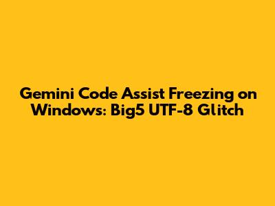 Gemini Code Assist Freezing on Windows: Big5 UTF-8 Glitch