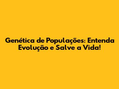 Genética de Populações: Entenda Evolução e Salve a Vida!
