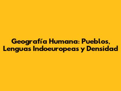 Geografía Humana: Pueblos, Lenguas Indoeuropeas y Densidad