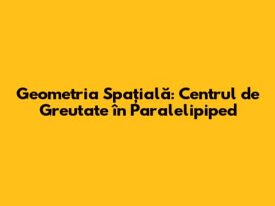 Geometria Spațială: Centrul de Greutate în Paralelipiped