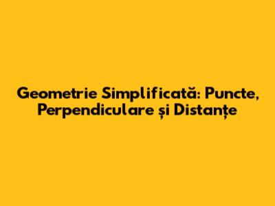 Geometrie Simplificată: Puncte, Perpendiculare și Distanțe