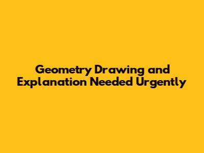 Geometry Drawing and Explanation Needed Urgently