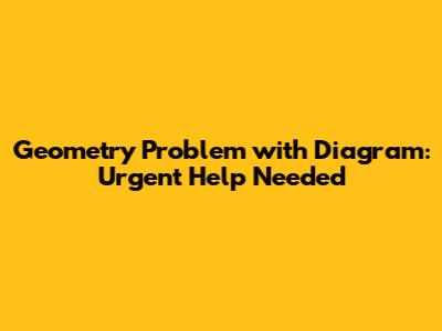 Geometry Problem with Diagram: Urgent Help Needed