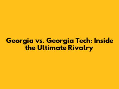 Georgia vs. Georgia Tech: Inside the Ultimate Rivalry