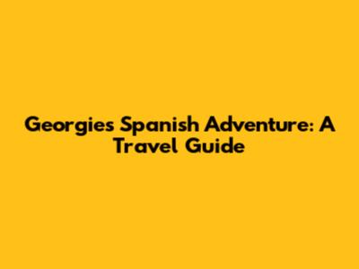 Georgie's Spanish Adventure: A Travel Guide