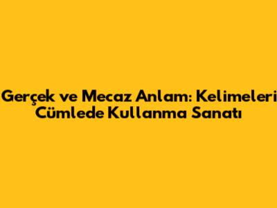 Gerçek ve Mecaz Anlam: Kelimeleri Cümlede Kullanma Sanatı