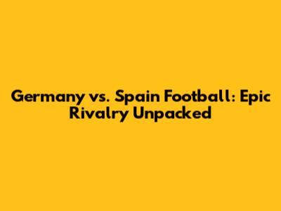 Germany vs. Spain Football: Epic Rivalry Unpacked
