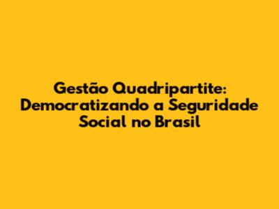 Gestão Quadripartite: Democratizando a Seguridade Social no Brasil