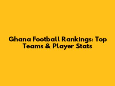 Ghana Football Rankings: Top Teams & Player Stats
