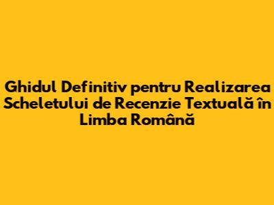 Ghidul Definitiv pentru Realizarea Scheletului de Recenzie Textuală în Limba Română