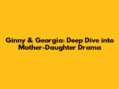 Ginny & Georgia: Deep Dive into Mother-Daughter Drama