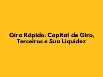 Gira Rápido: Capital de Giro, Terceiros e Sua Liquidez