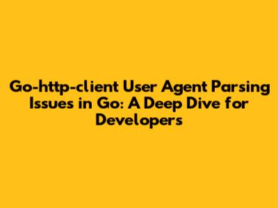 Go-http-client User Agent Parsing Issues in Go: A Deep Dive for Developers