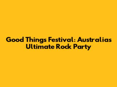 Good Things Festival: Australia's Ultimate Rock Party
